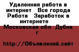 Удаленная работа в интернет - Все города Работа » Заработок в интернете   . Московская обл.,Дубна г.